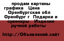 продам картины графика › Цена ­ 15 000 - Оренбургская обл., Оренбург г. Подарки и сувениры » Изделия ручной работы   